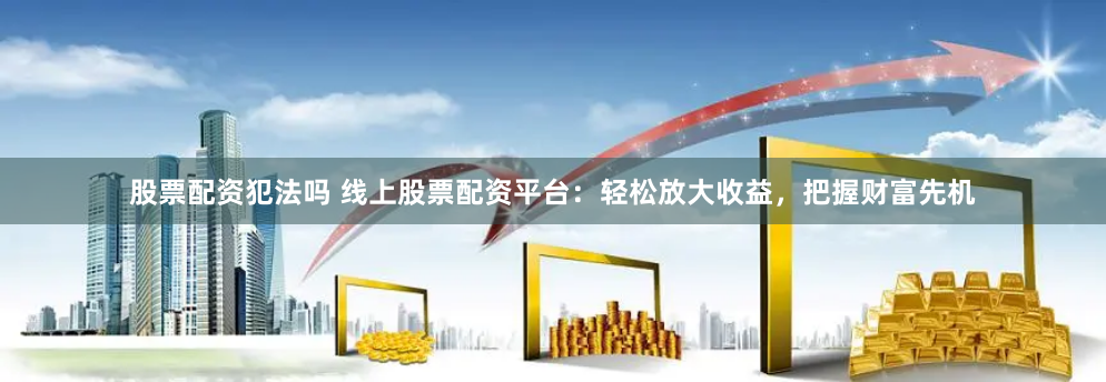 《六六配资公司》深度解析：机遇与风险并存的资本游戏